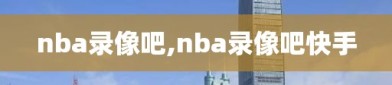 nba录像吧,nba录像吧快手