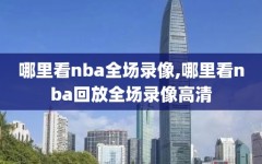 哪里看nba全场录像,哪里看nba回放全场录像高清