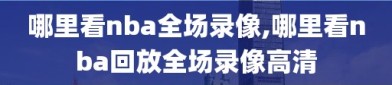 哪里看nba全场录像,哪里看nba回放全场录像高清