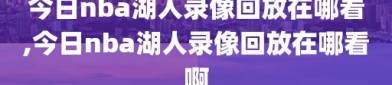 今日nba湖人录像回放在哪看,今日nba湖人录像回放在哪看啊