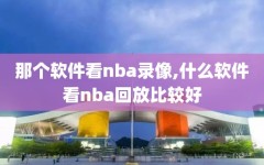 那个软件看nba录像,什么软件看nba回放比较好