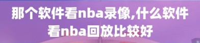 那个软件看nba录像,什么软件看nba回放比较好