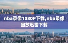 nba录像1080P下载,nba录像回放迅雷下载