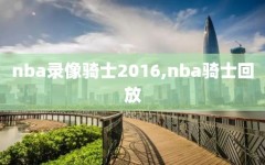 nba录像骑士2016,nba骑士回放