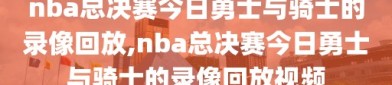 nba总决赛今日勇士与骑士的录像回放,nba总决赛今日勇士与骑士的录像回放视频