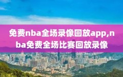 免费nba全场录像回放app,nba免费全场比赛回放录像