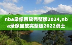 nba录像回放完整版2024,nba录像回放完整版2022勇士