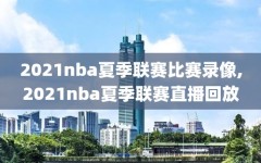 2021nba夏季联赛比赛录像,2021nba夏季联赛直播回放