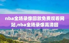 nba全场录像回放免费观看网站,nba全场录像高清回