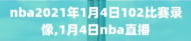 nba2021年1月4日102比赛录像,1月4日nba直播