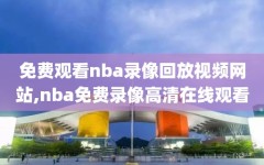 免费观看nba录像回放视频网站,nba免费录像高清在线观看