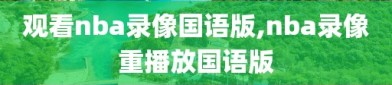 观看nba录像国语版,nba录像重播放国语版