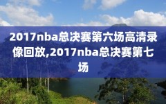 2017nba总决赛第六场高清录像回放,2017nba总决赛第七场