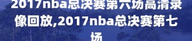 2017nba总决赛第六场高清录像回放,2017nba总决赛第七场