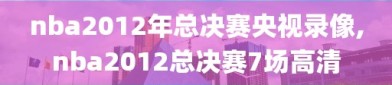 nba2012年总决赛央视录像,nba2012总决赛7场高清