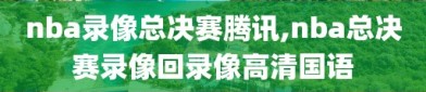 nba录像总决赛腾讯,nba总决赛录像回录像高清国语