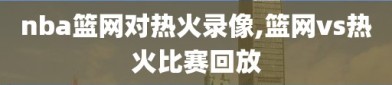 nba篮网对热火录像,篮网vs热火比赛回放