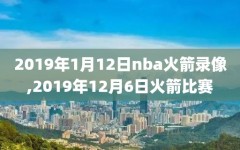 2019年1月12日nba火箭录像,2019年12月6日火箭比赛