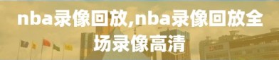 nba录像回放,nba录像回放全场录像高清