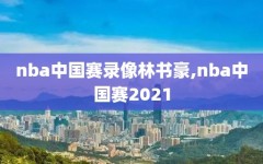 nba中国赛录像林书豪,nba中国赛2021