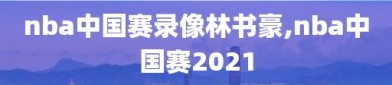 nba中国赛录像林书豪,nba中国赛2021