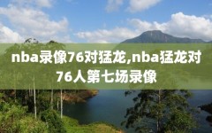 nba录像76对猛龙,nba猛龙对76人第七场录像