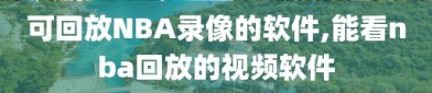 可回放NBA录像的软件,能看nba回放的视频软件