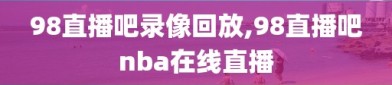 98直播吧录像回放,98直播吧nba在线直播