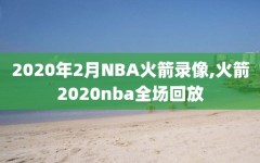 2020年2月NBA火箭录像,火箭2020nba全场回放