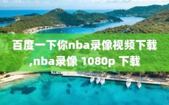 百度一下你nba录像视频下载,nba录像 1080p 下载