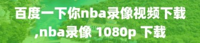 百度一下你nba录像视频下载,nba录像 1080p 下载