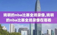 姚明的nba比赛全场录像,姚明的nba比赛全场录像在哪看