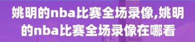 姚明的nba比赛全场录像,姚明的nba比赛全场录像在哪看