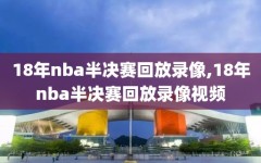 18年nba半决赛回放录像,18年nba半决赛回放录像视频