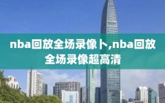 nba回放全场录像卜,nba回放全场录像超高清