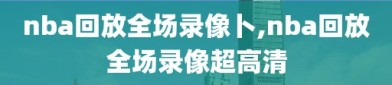 nba回放全场录像卜,nba回放全场录像超高清