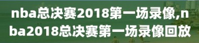 nba总决赛2018第一场录像,nba2018总决赛第一场录像回放