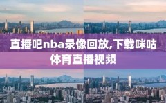 直播吧nba录像回放,下载咪咕体育直播视频