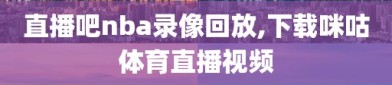 直播吧nba录像回放,下载咪咕体育直播视频