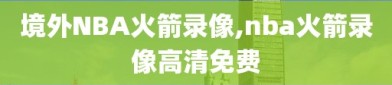 境外NBA火箭录像,nba火箭录像高清免费