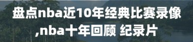 盘点nba近10年经典比赛录像,nba十年回顾 纪录片