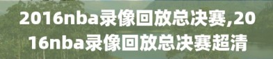 2016nba录像回放总决赛,2016nba录像回放总决赛超清