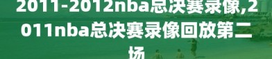 2011-2012nba总决赛录像,2011nba总决赛录像回放第二场