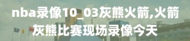 nba录像10_03灰熊火箭,火箭灰熊比赛现场录像今天
