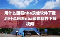 用什么回看nba录像软件下载,用什么回看nba录像软件下载视频