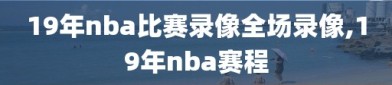 19年nba比赛录像全场录像,19年nba赛程