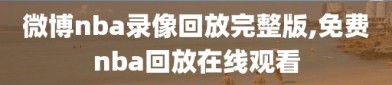 微博nba录像回放完整版,免费nba回放在线观看