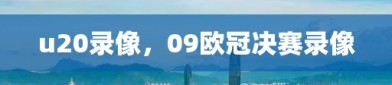 u20录像，09欧冠决赛录像