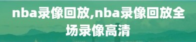 nba录像回放,nba录像回放全场录像高清