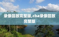 录像回放完整版,cba录像回放完整版